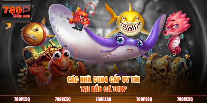 Các nhà cung cấp uy tín tại bắn cá 789P