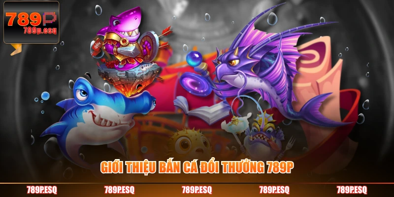 Giới thiệu bắn cá đổi thưởng 789P