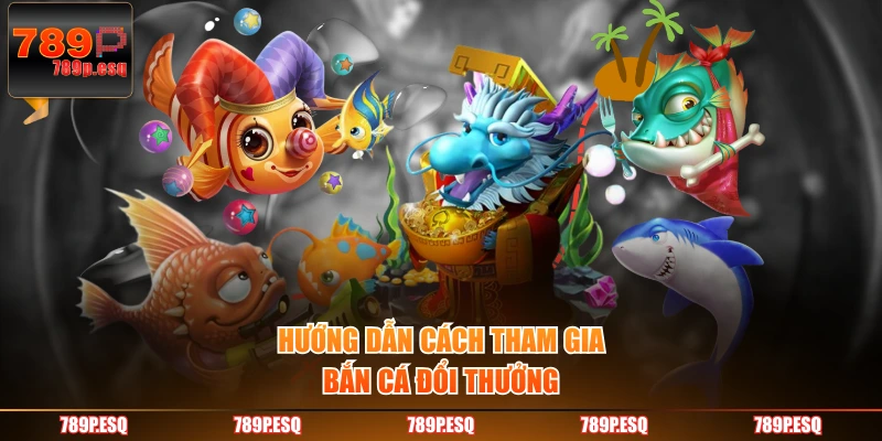 Hướng dẫn cách tham gia bắn cá đổi thưởng
