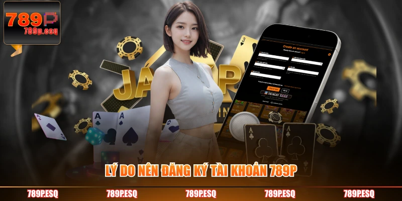Lý do nên đăng ký tài khoản 789P