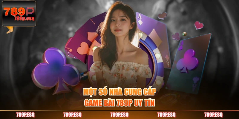 Một số nhà cung cấp game bài 789P uy tín