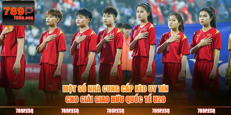 Một số nhà cung cấp kèo uy tin cho giải giao hữu quốc tế U20